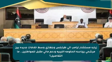 زيارة مستشار ترامب إلى طرابلس وبنغازي وسط خلافات جديدة بين مرشحي رئاسة الحكومة الليبية ودعم مالي مقبل للمواطنين.. ما التفاصيل؟